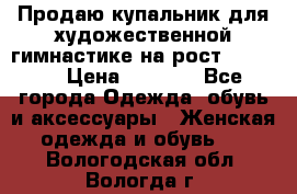 Продаю купальник для художественной гимнастике на рост 160-165 › Цена ­ 7 000 - Все города Одежда, обувь и аксессуары » Женская одежда и обувь   . Вологодская обл.,Вологда г.